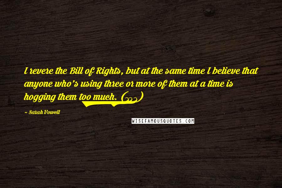 Sarah Vowell Quotes: I revere the Bill of Rights, but at the same time I believe that anyone who's using three or more of them at a time is hogging them too much. (152)