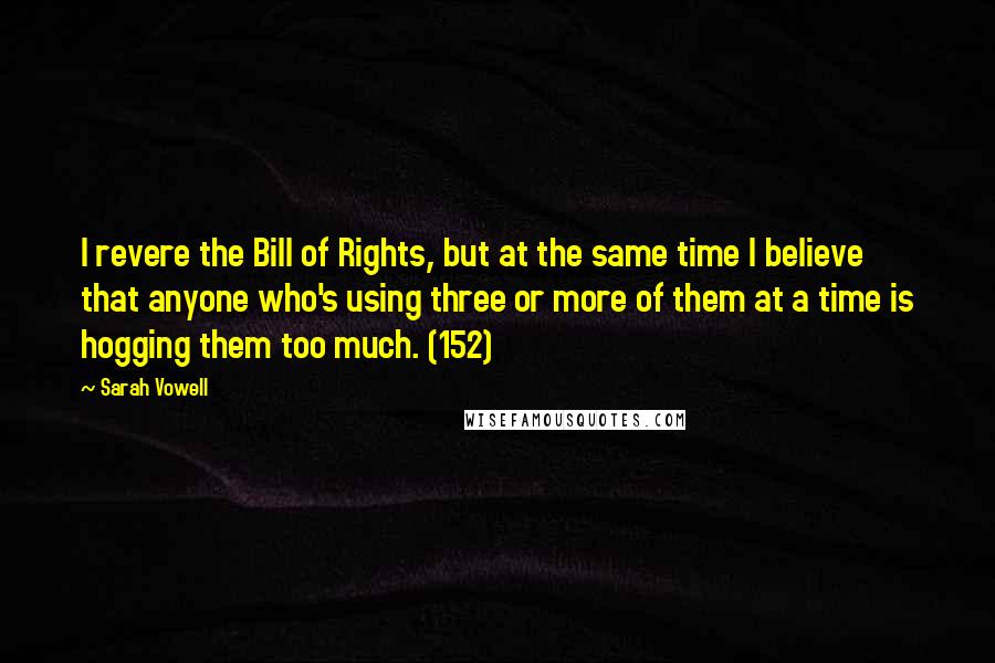 Sarah Vowell Quotes: I revere the Bill of Rights, but at the same time I believe that anyone who's using three or more of them at a time is hogging them too much. (152)