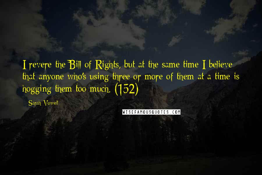 Sarah Vowell Quotes: I revere the Bill of Rights, but at the same time I believe that anyone who's using three or more of them at a time is hogging them too much. (152)