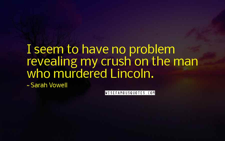 Sarah Vowell Quotes: I seem to have no problem revealing my crush on the man who murdered Lincoln.