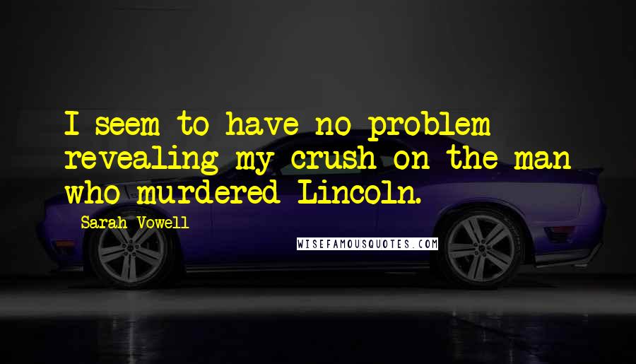 Sarah Vowell Quotes: I seem to have no problem revealing my crush on the man who murdered Lincoln.