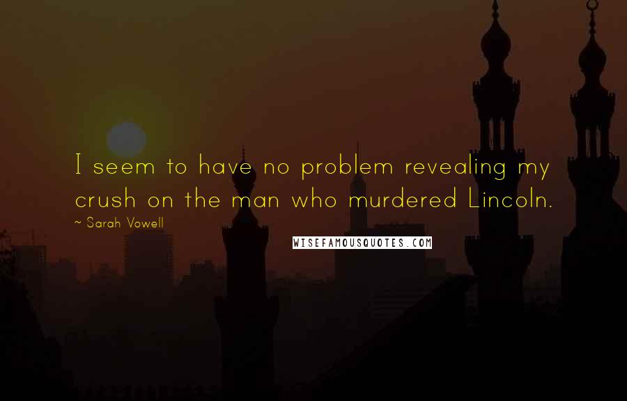 Sarah Vowell Quotes: I seem to have no problem revealing my crush on the man who murdered Lincoln.