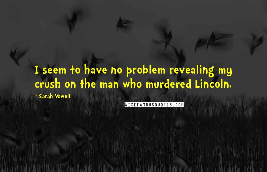 Sarah Vowell Quotes: I seem to have no problem revealing my crush on the man who murdered Lincoln.