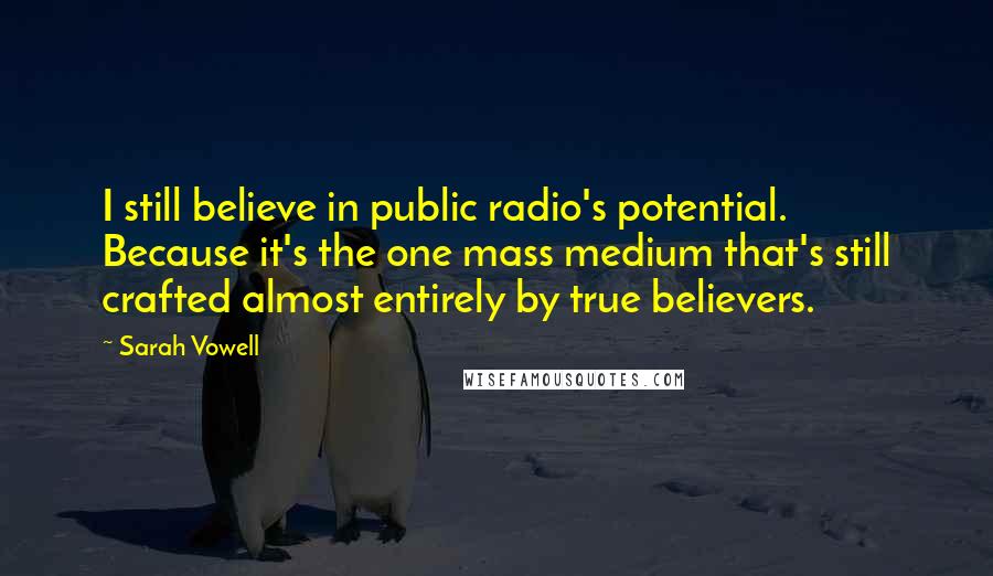 Sarah Vowell Quotes: I still believe in public radio's potential. Because it's the one mass medium that's still crafted almost entirely by true believers.