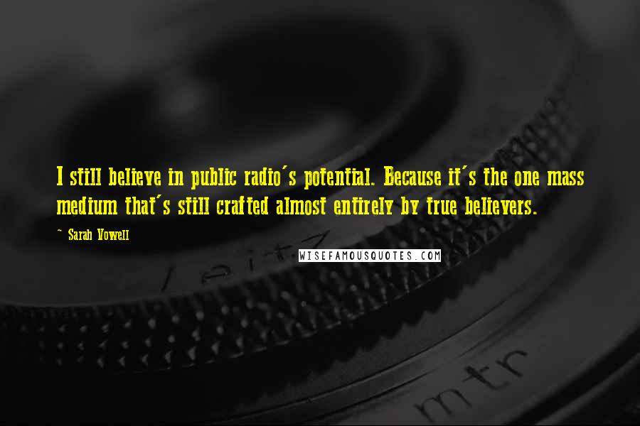 Sarah Vowell Quotes: I still believe in public radio's potential. Because it's the one mass medium that's still crafted almost entirely by true believers.