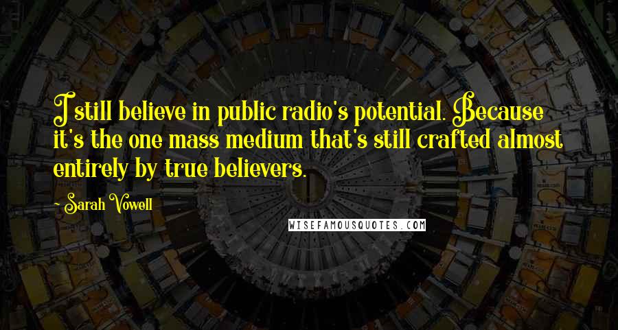 Sarah Vowell Quotes: I still believe in public radio's potential. Because it's the one mass medium that's still crafted almost entirely by true believers.
