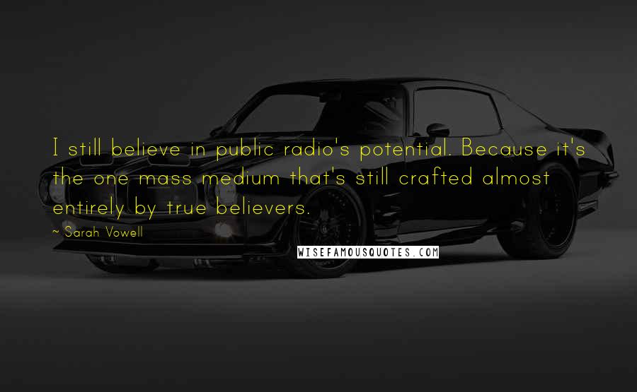 Sarah Vowell Quotes: I still believe in public radio's potential. Because it's the one mass medium that's still crafted almost entirely by true believers.