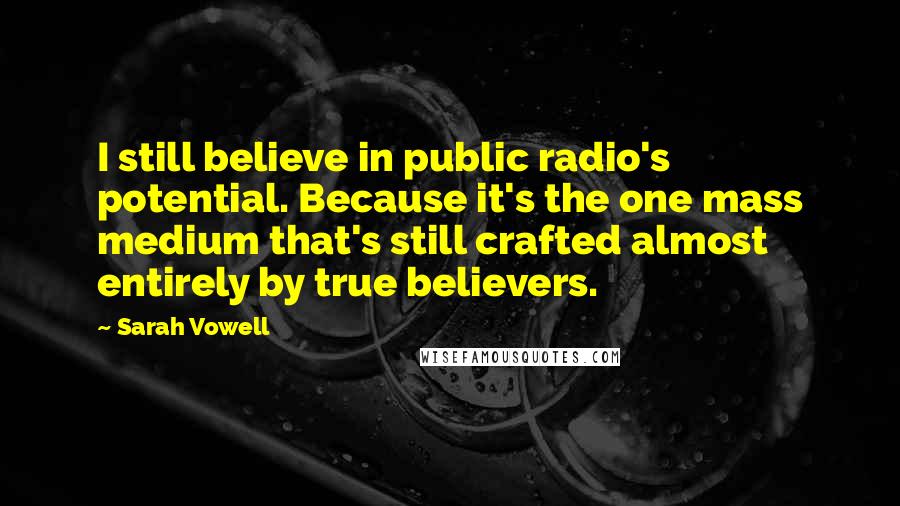 Sarah Vowell Quotes: I still believe in public radio's potential. Because it's the one mass medium that's still crafted almost entirely by true believers.