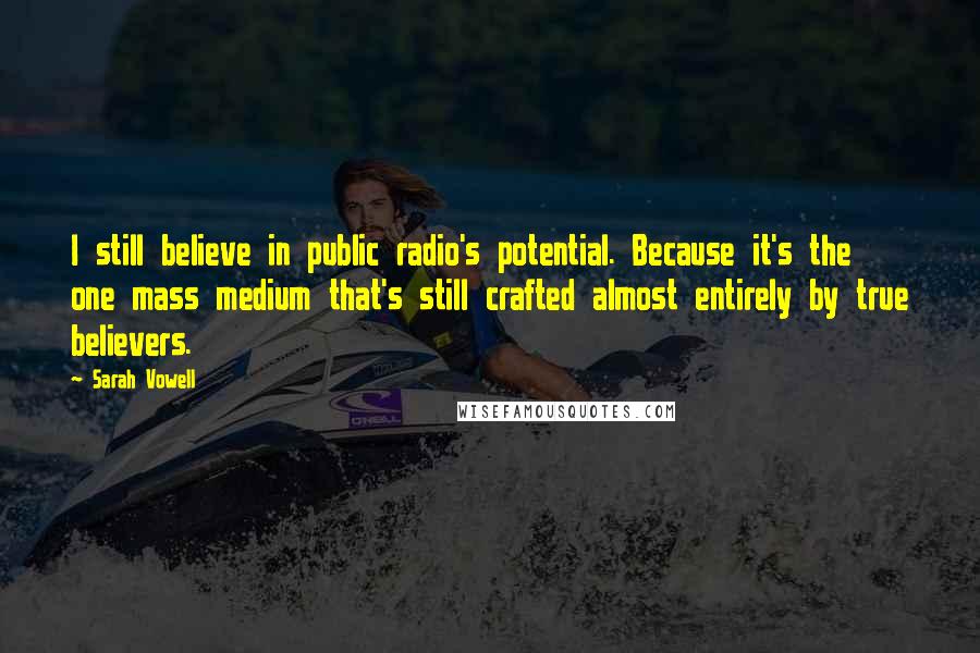Sarah Vowell Quotes: I still believe in public radio's potential. Because it's the one mass medium that's still crafted almost entirely by true believers.