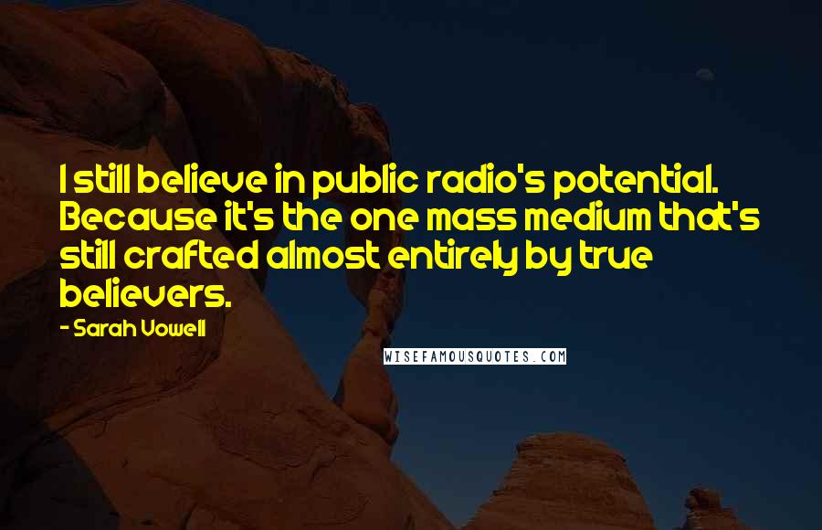 Sarah Vowell Quotes: I still believe in public radio's potential. Because it's the one mass medium that's still crafted almost entirely by true believers.