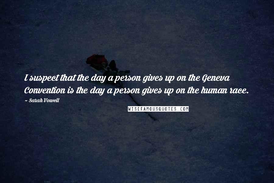 Sarah Vowell Quotes: I suspect that the day a person gives up on the Geneva Convention is the day a person gives up on the human race.