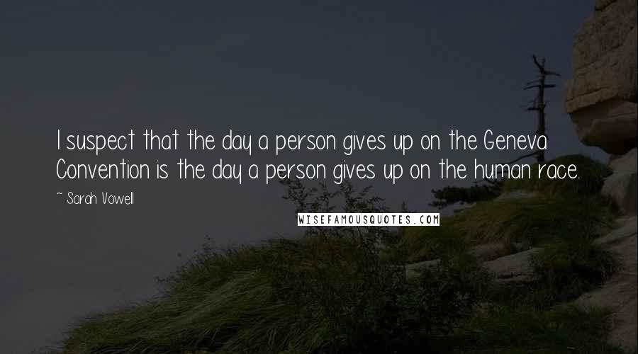 Sarah Vowell Quotes: I suspect that the day a person gives up on the Geneva Convention is the day a person gives up on the human race.