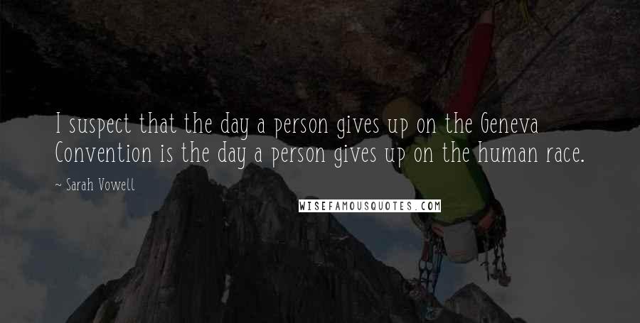 Sarah Vowell Quotes: I suspect that the day a person gives up on the Geneva Convention is the day a person gives up on the human race.