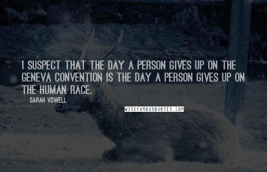 Sarah Vowell Quotes: I suspect that the day a person gives up on the Geneva Convention is the day a person gives up on the human race.