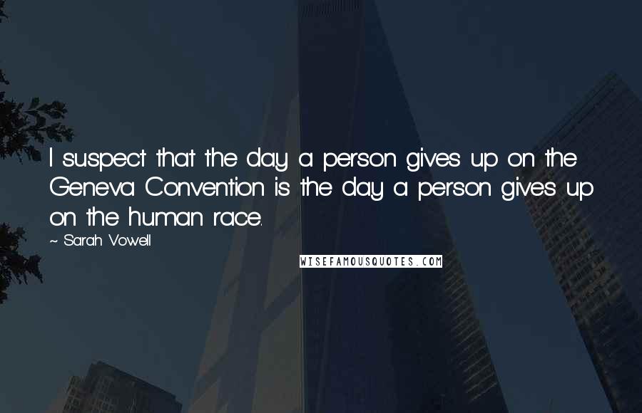 Sarah Vowell Quotes: I suspect that the day a person gives up on the Geneva Convention is the day a person gives up on the human race.