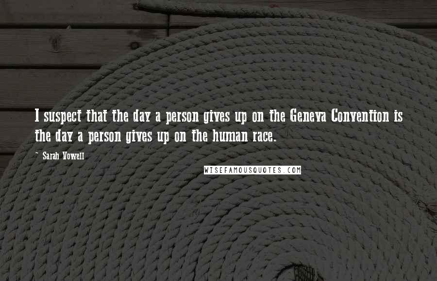 Sarah Vowell Quotes: I suspect that the day a person gives up on the Geneva Convention is the day a person gives up on the human race.