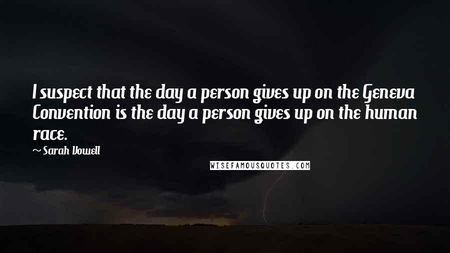 Sarah Vowell Quotes: I suspect that the day a person gives up on the Geneva Convention is the day a person gives up on the human race.