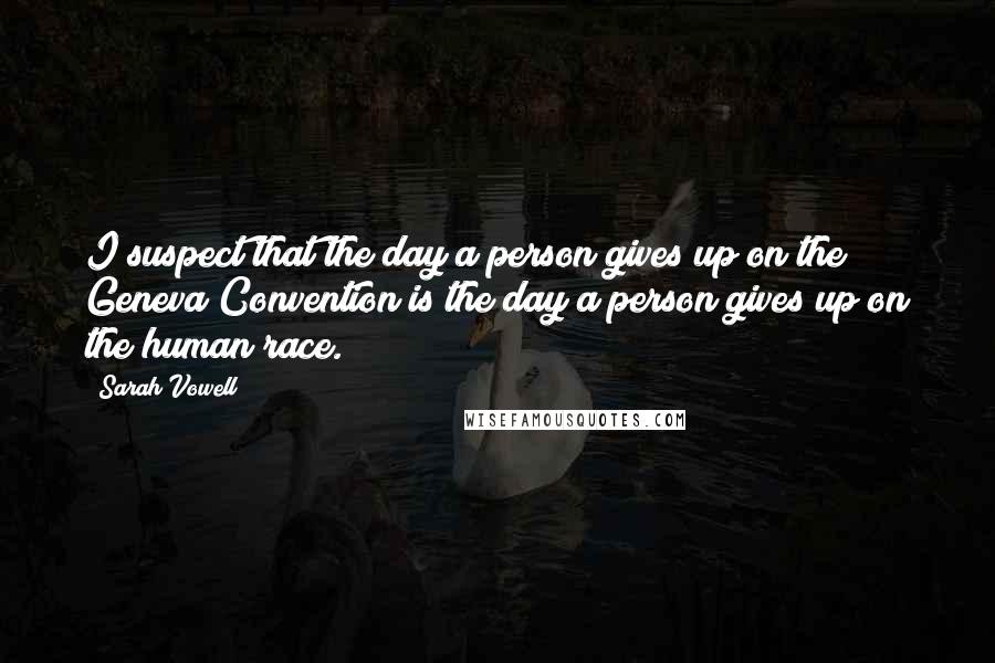 Sarah Vowell Quotes: I suspect that the day a person gives up on the Geneva Convention is the day a person gives up on the human race.