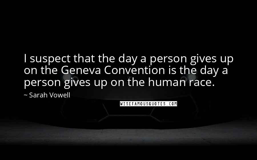 Sarah Vowell Quotes: I suspect that the day a person gives up on the Geneva Convention is the day a person gives up on the human race.