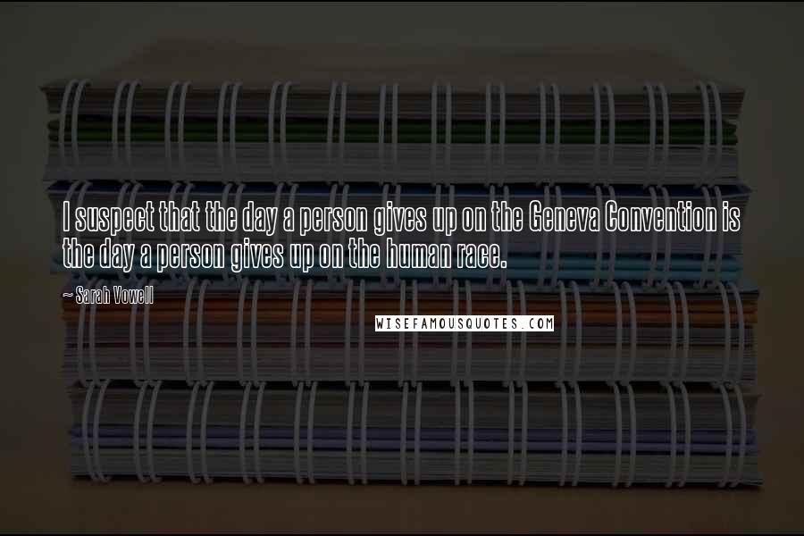 Sarah Vowell Quotes: I suspect that the day a person gives up on the Geneva Convention is the day a person gives up on the human race.