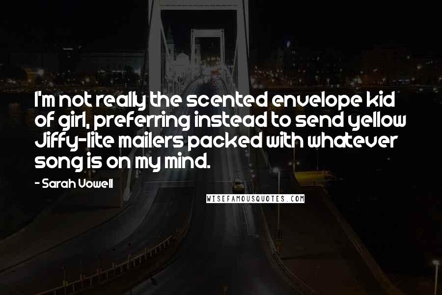 Sarah Vowell Quotes: I'm not really the scented envelope kid of girl, preferring instead to send yellow Jiffy-lite mailers packed with whatever song is on my mind.