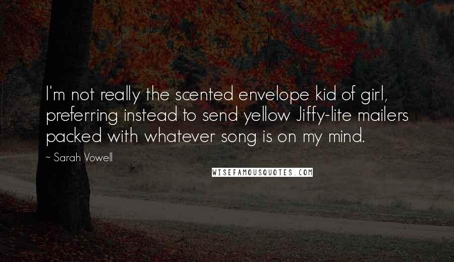 Sarah Vowell Quotes: I'm not really the scented envelope kid of girl, preferring instead to send yellow Jiffy-lite mailers packed with whatever song is on my mind.