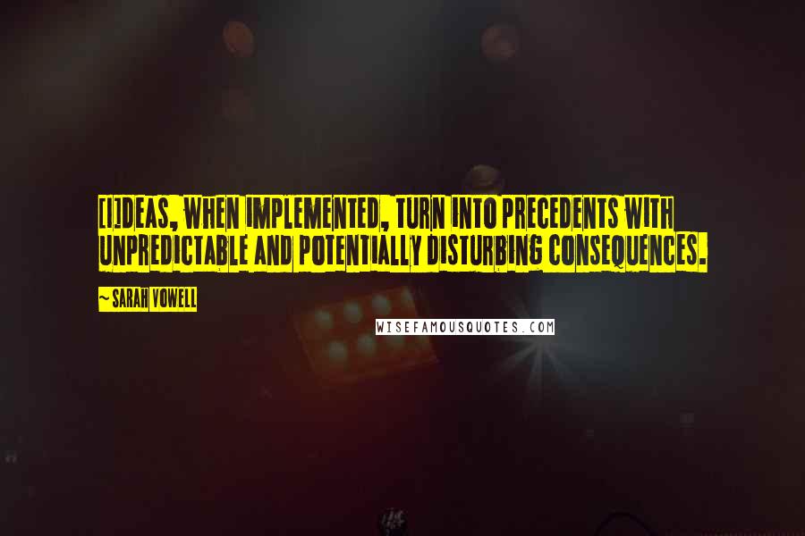 Sarah Vowell Quotes: [I]deas, when implemented, turn into precedents with unpredictable and potentially disturbing consequences.