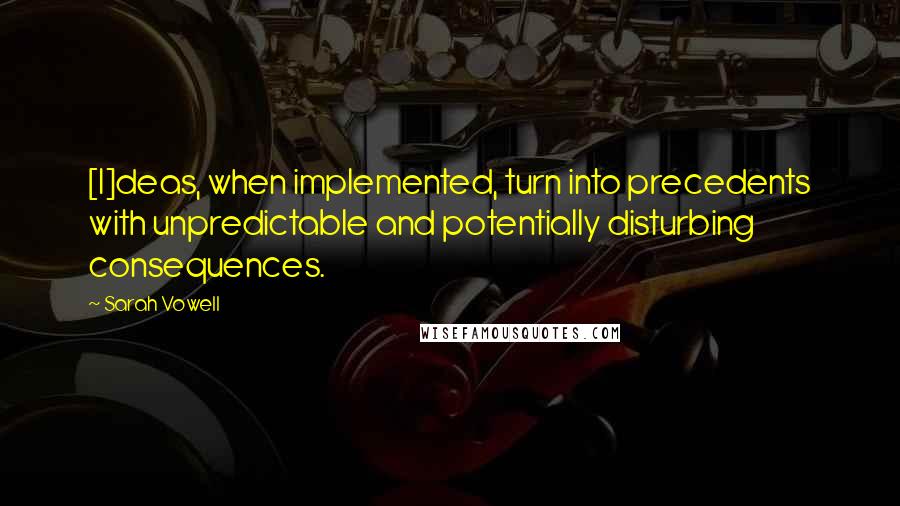 Sarah Vowell Quotes: [I]deas, when implemented, turn into precedents with unpredictable and potentially disturbing consequences.