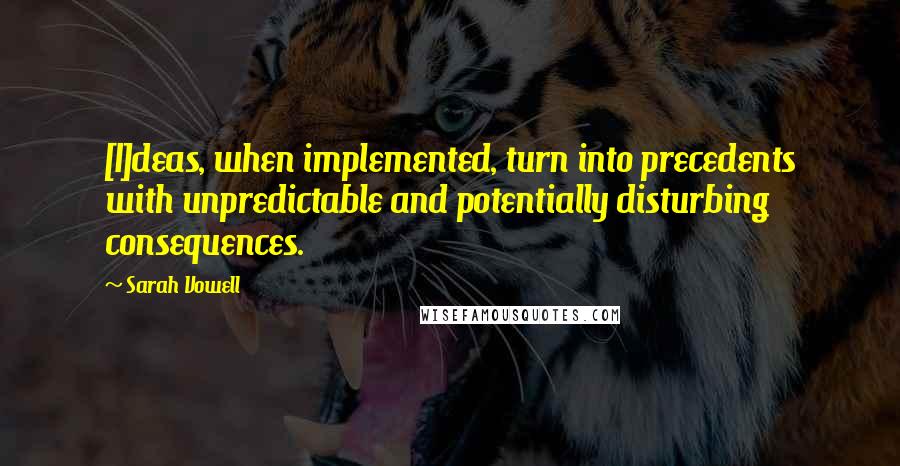 Sarah Vowell Quotes: [I]deas, when implemented, turn into precedents with unpredictable and potentially disturbing consequences.