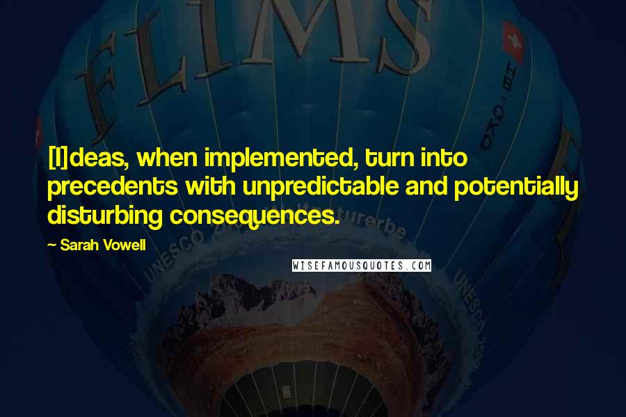 Sarah Vowell Quotes: [I]deas, when implemented, turn into precedents with unpredictable and potentially disturbing consequences.