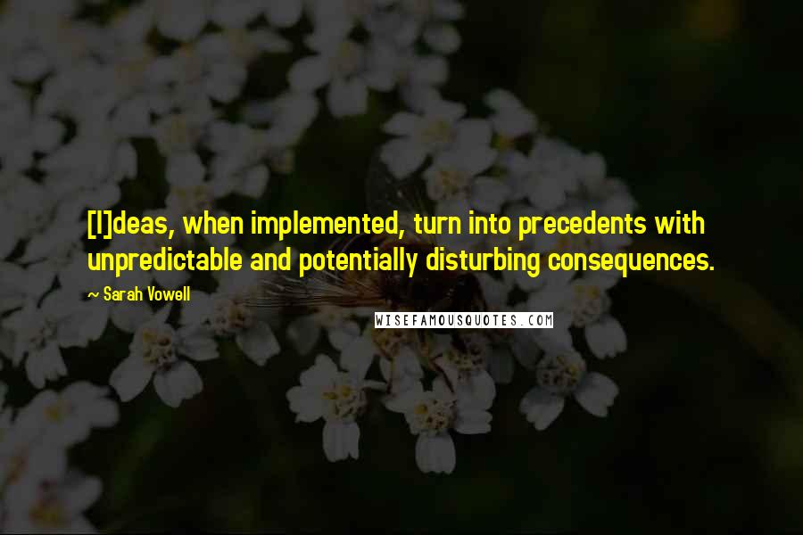 Sarah Vowell Quotes: [I]deas, when implemented, turn into precedents with unpredictable and potentially disturbing consequences.