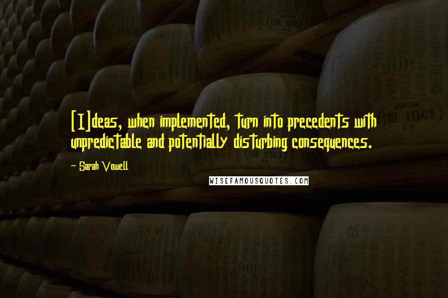 Sarah Vowell Quotes: [I]deas, when implemented, turn into precedents with unpredictable and potentially disturbing consequences.