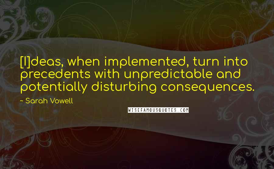 Sarah Vowell Quotes: [I]deas, when implemented, turn into precedents with unpredictable and potentially disturbing consequences.