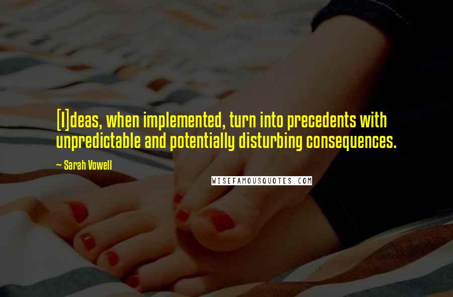 Sarah Vowell Quotes: [I]deas, when implemented, turn into precedents with unpredictable and potentially disturbing consequences.