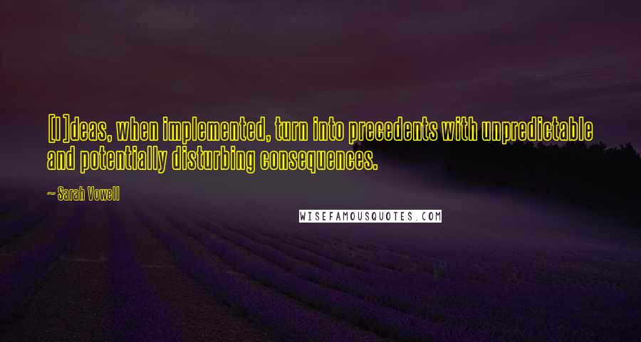 Sarah Vowell Quotes: [I]deas, when implemented, turn into precedents with unpredictable and potentially disturbing consequences.