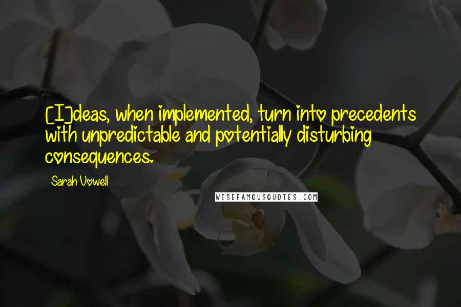 Sarah Vowell Quotes: [I]deas, when implemented, turn into precedents with unpredictable and potentially disturbing consequences.