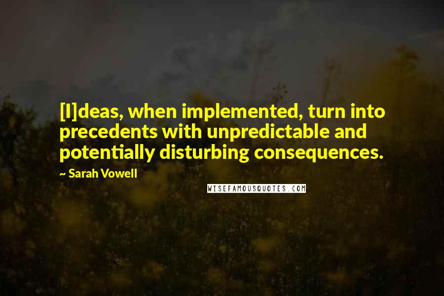 Sarah Vowell Quotes: [I]deas, when implemented, turn into precedents with unpredictable and potentially disturbing consequences.