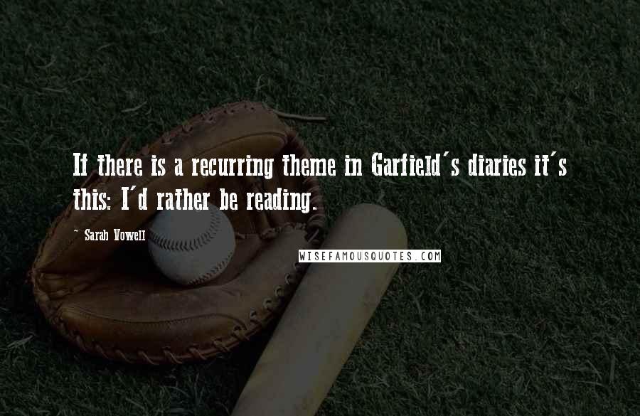 Sarah Vowell Quotes: If there is a recurring theme in Garfield's diaries it's this: I'd rather be reading.
