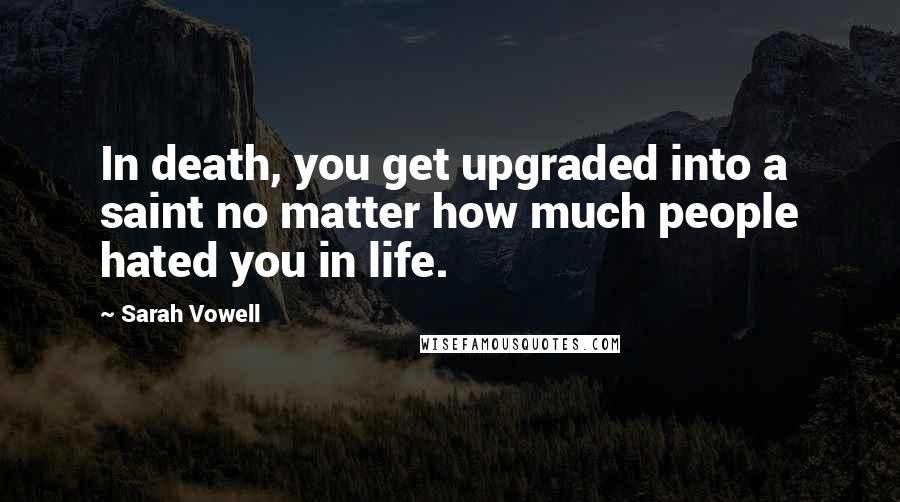 Sarah Vowell Quotes: In death, you get upgraded into a saint no matter how much people hated you in life.