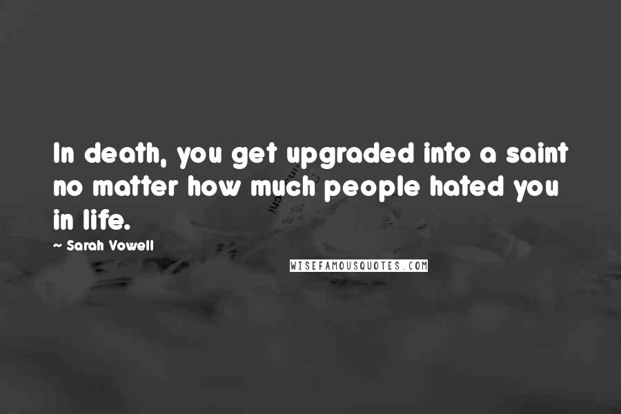 Sarah Vowell Quotes: In death, you get upgraded into a saint no matter how much people hated you in life.