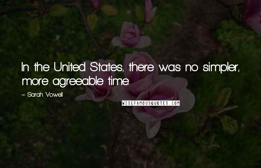 Sarah Vowell Quotes: In the United States, there was no simpler, more agreeable time.