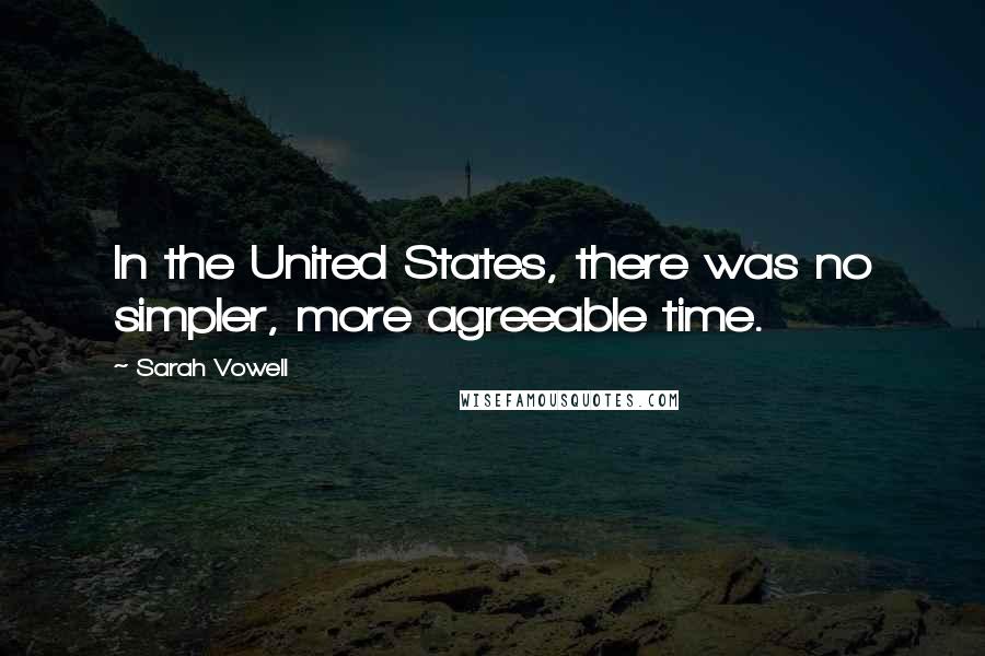 Sarah Vowell Quotes: In the United States, there was no simpler, more agreeable time.