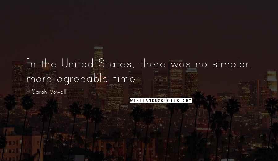 Sarah Vowell Quotes: In the United States, there was no simpler, more agreeable time.