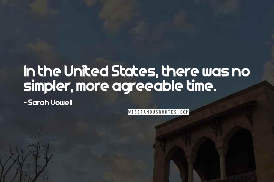 Sarah Vowell Quotes: In the United States, there was no simpler, more agreeable time.