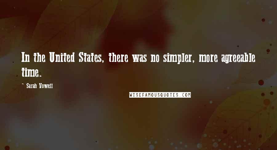 Sarah Vowell Quotes: In the United States, there was no simpler, more agreeable time.
