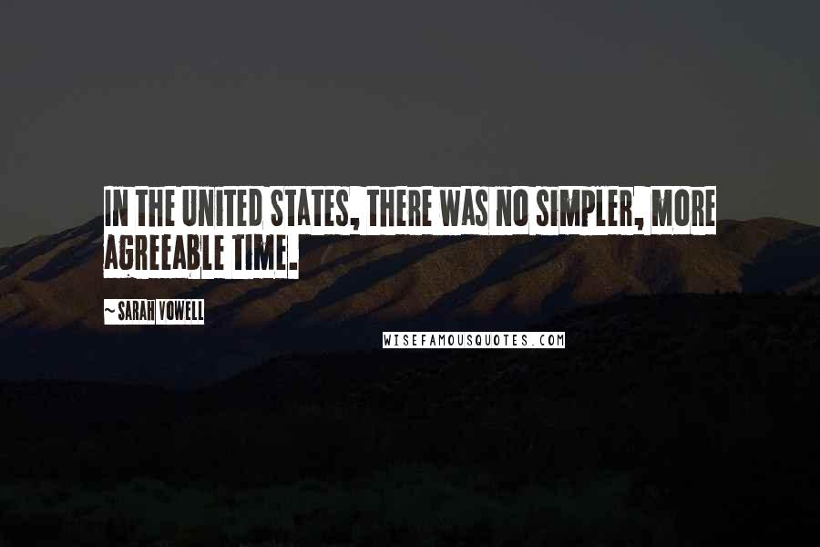 Sarah Vowell Quotes: In the United States, there was no simpler, more agreeable time.