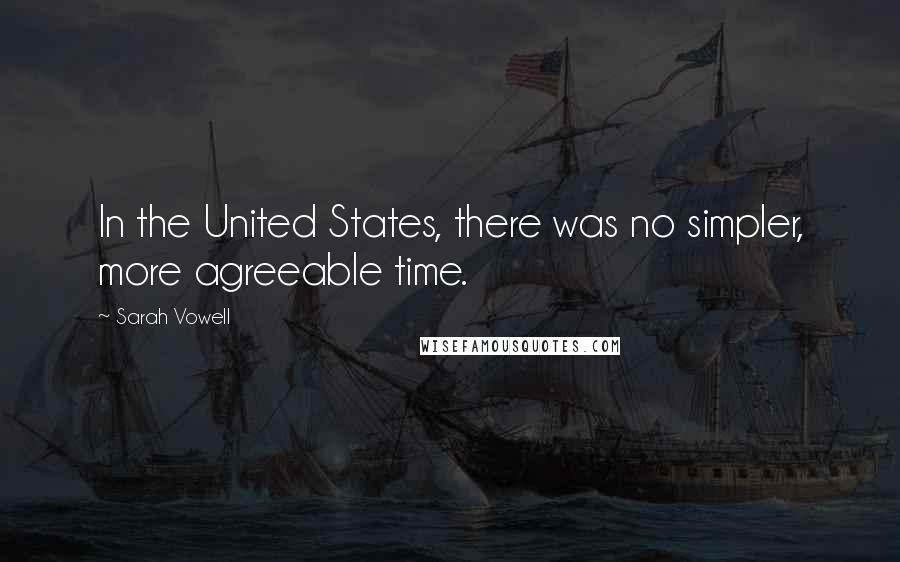 Sarah Vowell Quotes: In the United States, there was no simpler, more agreeable time.