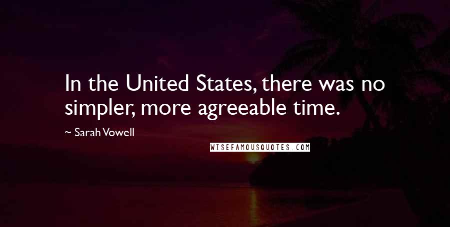 Sarah Vowell Quotes: In the United States, there was no simpler, more agreeable time.