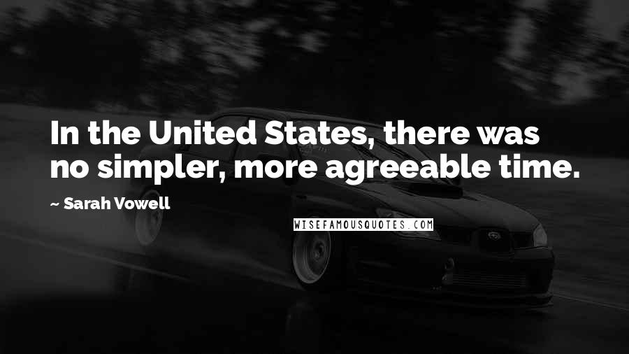Sarah Vowell Quotes: In the United States, there was no simpler, more agreeable time.