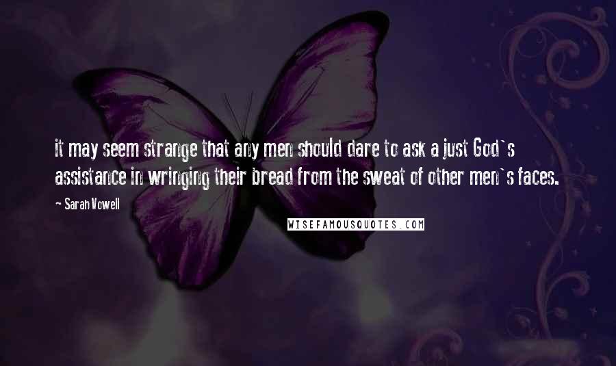 Sarah Vowell Quotes: it may seem strange that any men should dare to ask a just God's assistance in wringing their bread from the sweat of other men's faces.